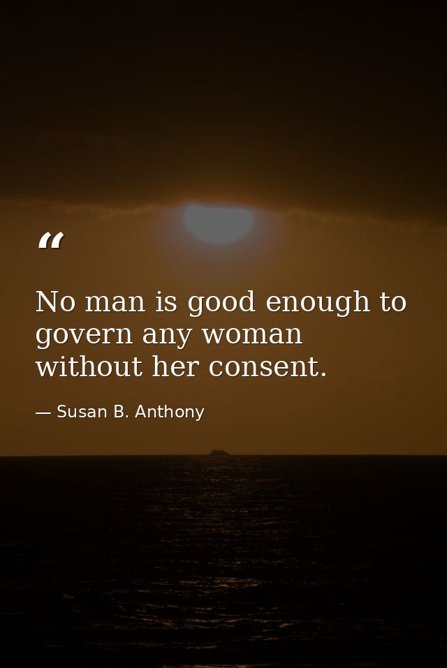 No man is good enough to govern any woman without her consent. — Susan B. Anthony