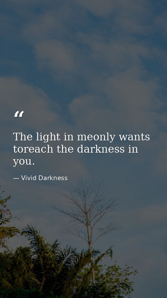 The light in meonly wants toreach the darkness in you. — Vivid Darkness