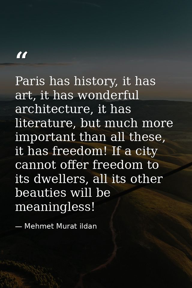 Paris has history, it has art, it has wonderful architecture, it has literature, but much more important than all these, — Mehmet Murat ildan