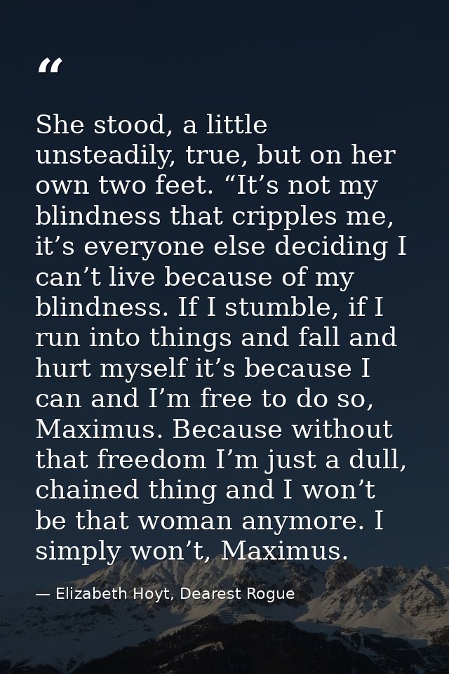 She stood, a little unsteadily, true, but on her own two feet. “It’s not my blindness that cripples me, it’s everyone el — Elizabeth Hoyt, Dearest Rogue