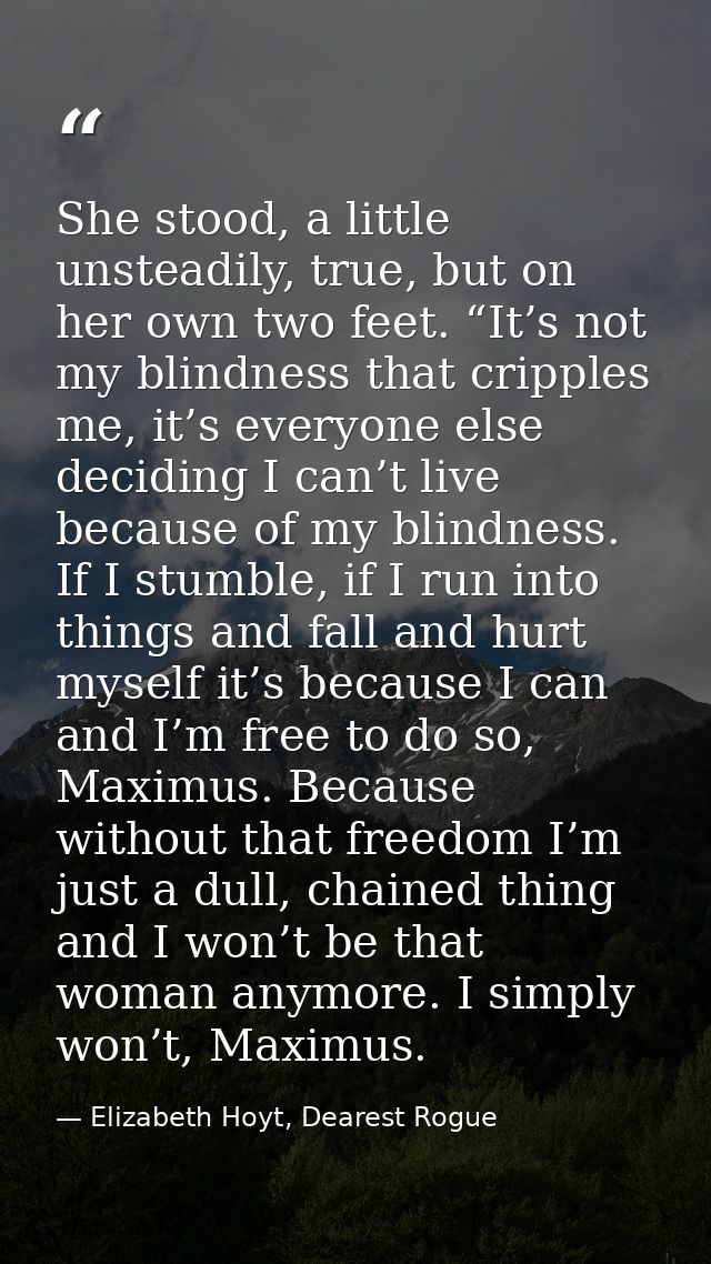 She stood, a little unsteadily, true, but on her own two feet. “It’s not my blindness that cripples me, it’s everyone el — Elizabeth Hoyt, Dearest Rogue