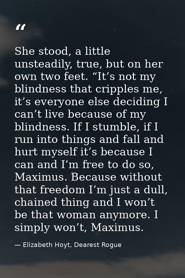 She stood, a little unsteadily, true, but on her own two feet. “It’s not my blindness that cripples me, it’s everyone el — Elizabeth Hoyt, Dearest Rogue