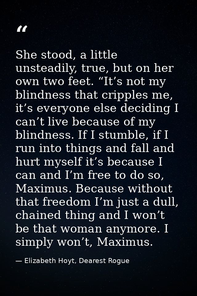 She stood, a little unsteadily, true, but on her own two feet. “It’s not my blindness that cripples me, it’s everyone el — Elizabeth Hoyt, Dearest Rogue