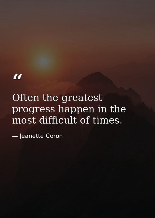 Often the greatest progress happen in the most difficult of times. — Jeanette Coron