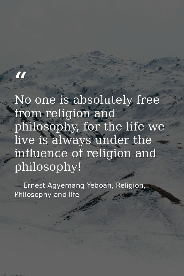 No one is absolutely free from religion and philosophy, for the life we live is always under the influence of religion a — Ernest Agyemang Yeboah, Religion, Philosophy and life