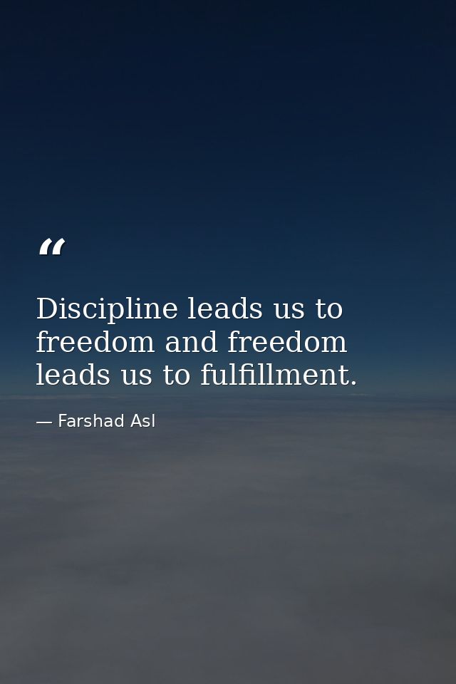 Discipline leads us to freedom and freedom leads us to fulfillment. — Farshad Asl