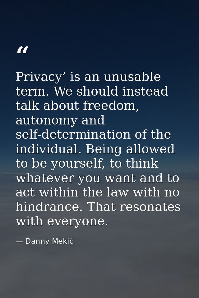 Privacy’ is an unusable term. We should instead talk about freedom, autonomy and self-determination of the individual. B — Danny Mekić
