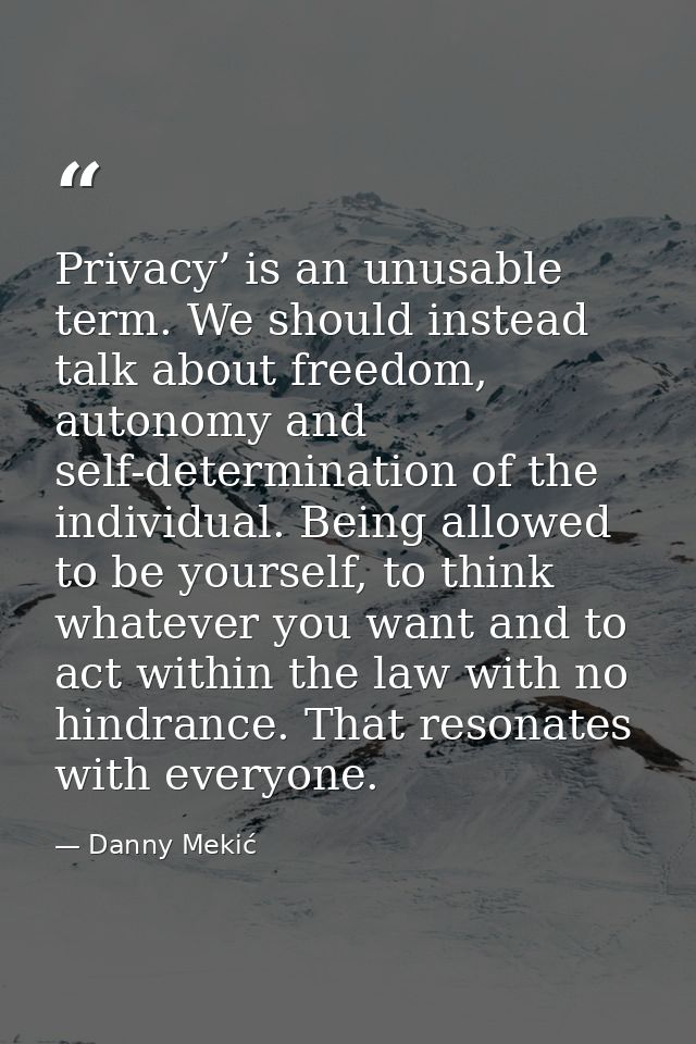 Privacy’ is an unusable term. We should instead talk about freedom, autonomy and self-determination of the individual. B — Danny Mekić