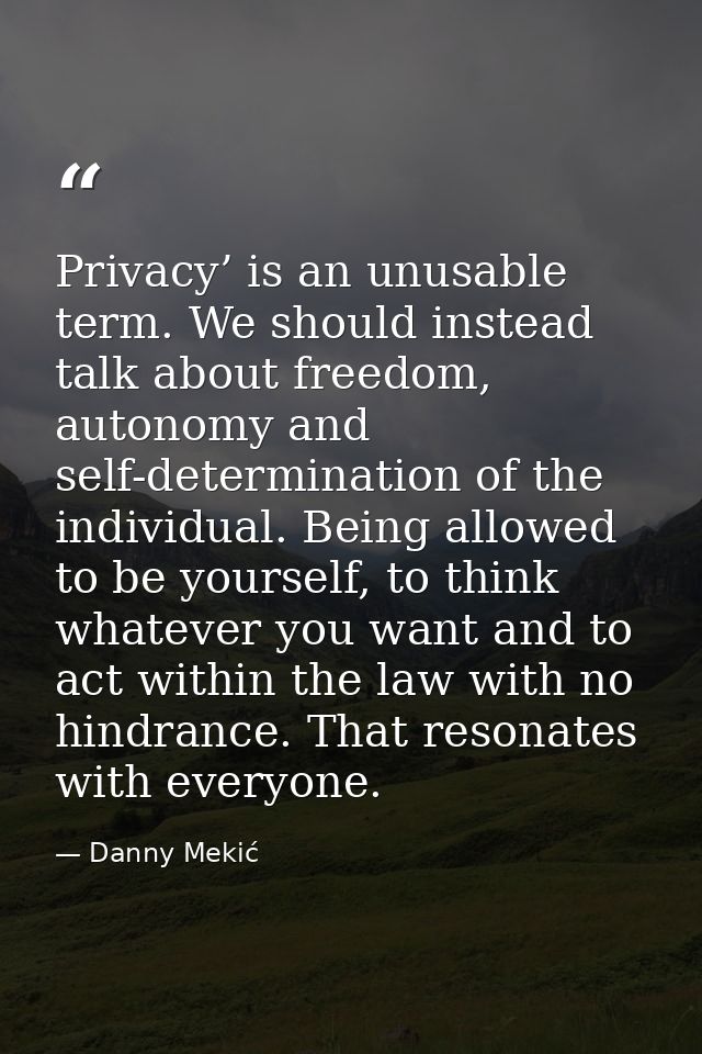 Privacy’ is an unusable term. We should instead talk about freedom, autonomy and self-determination of the individual. B — Danny Mekić