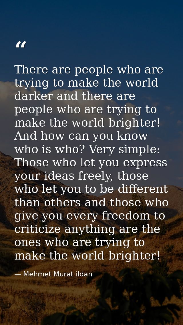 There are people who are trying to make the world darker and there are people who are trying to make the world brighter! — Mehmet Murat ildan