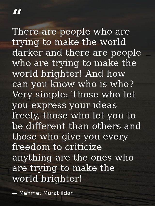 There are people who are trying to make the world darker and there are people who are trying to make the world brighter! — Mehmet Murat ildan