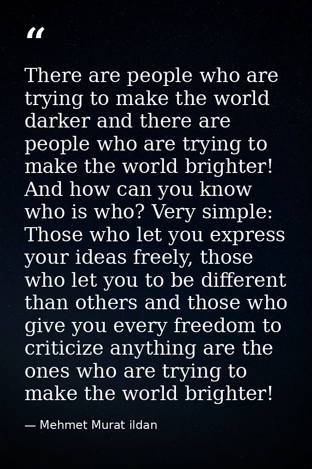 There are people who are trying to make the world darker and there are people who are trying to make the world brighter! — Mehmet Murat ildan