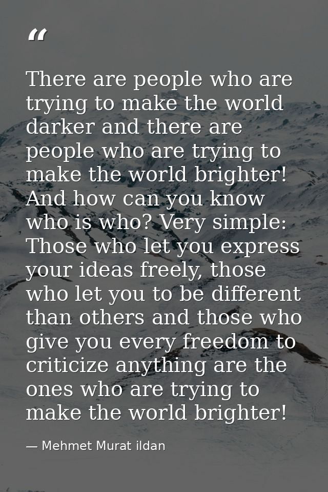 There are people who are trying to make the world darker and there are people who are trying to make the world brighter! — Mehmet Murat ildan