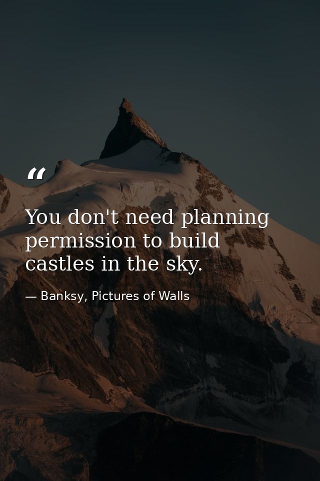 You don't need planning permission to build castles in the sky. — Banksy, Pictures of Walls