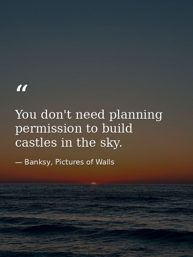 You don't need planning permission to build castles in the sky. — Banksy, Pictures of Walls