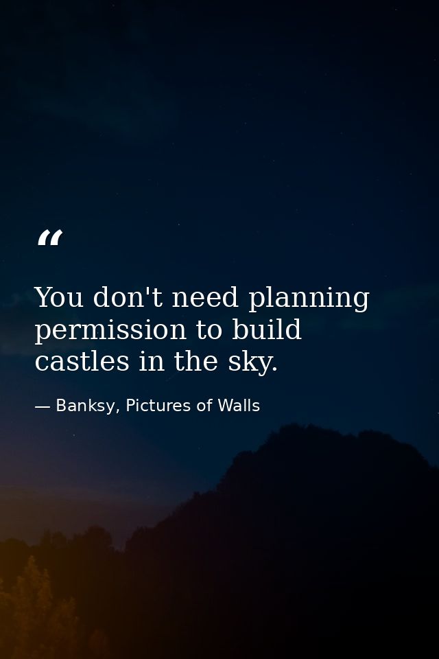 You don't need planning permission to build castles in the sky. — Banksy, Pictures of Walls