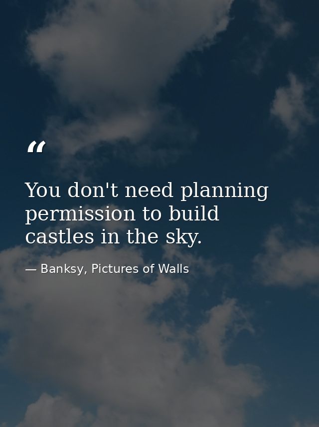 You don't need planning permission to build castles in the sky. — Banksy, Pictures of Walls