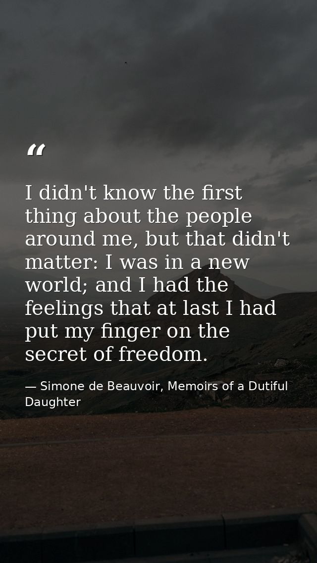 I didn't know the first thing about the people around me, but that didn't matter: I was in a new world; and I had the fe — Simone de Beauvoir, Memoirs of a Dutiful Daughter