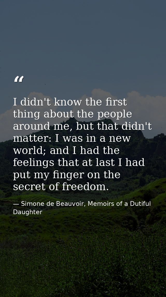 I didn't know the first thing about the people around me, but that didn't matter: I was in a new world; and I had the fe — Simone de Beauvoir, Memoirs of a Dutiful Daughter