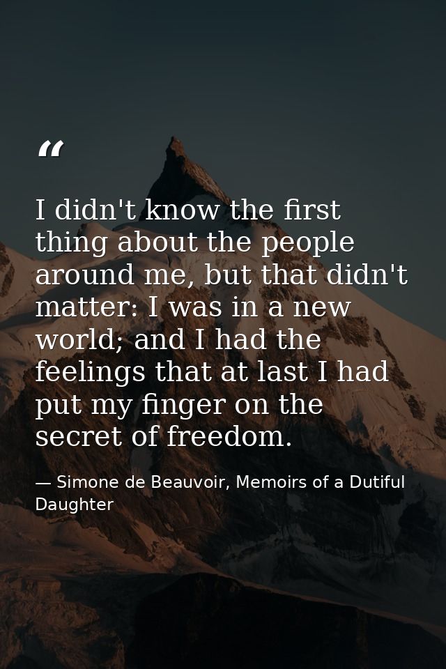 I didn't know the first thing about the people around me, but that didn't matter: I was in a new world; and I had the fe — Simone de Beauvoir, Memoirs of a Dutiful Daughter