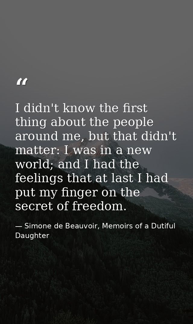 I didn't know the first thing about the people around me, but that didn't matter: I was in a new world; and I had the fe — Simone de Beauvoir, Memoirs of a Dutiful Daughter