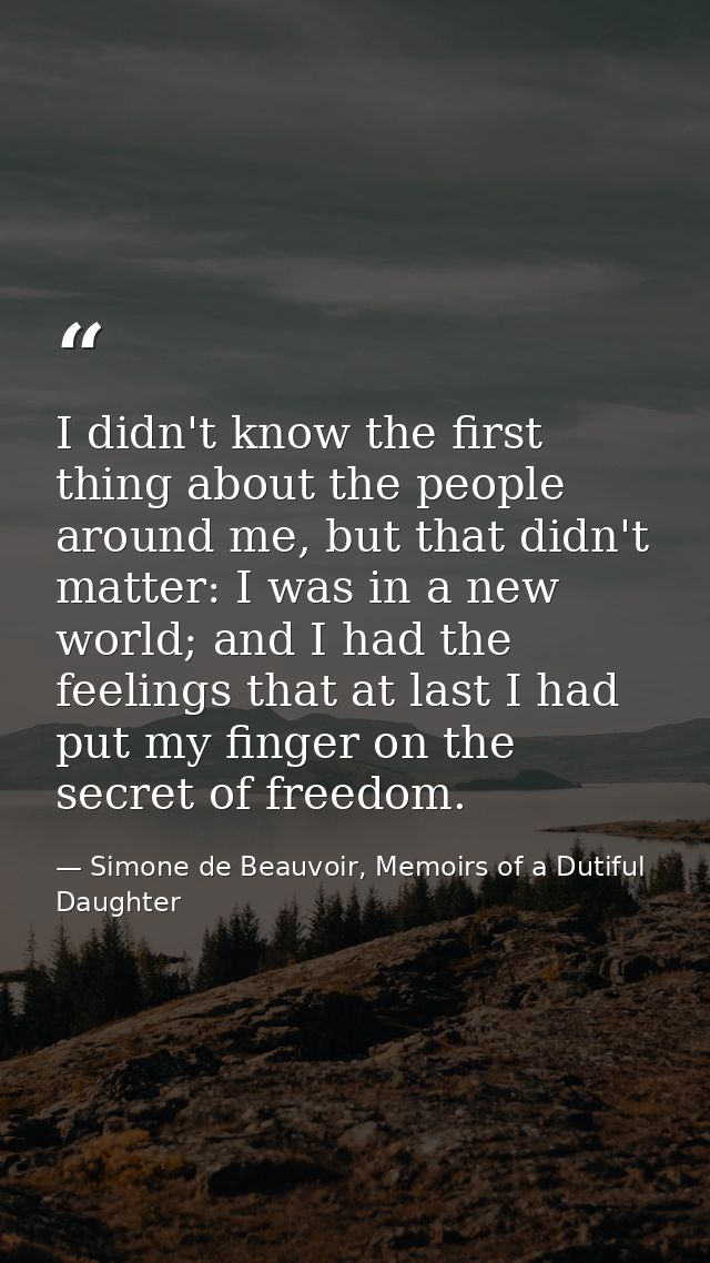 I didn't know the first thing about the people around me, but that didn't matter: I was in a new world; and I had the fe — Simone de Beauvoir, Memoirs of a Dutiful Daughter