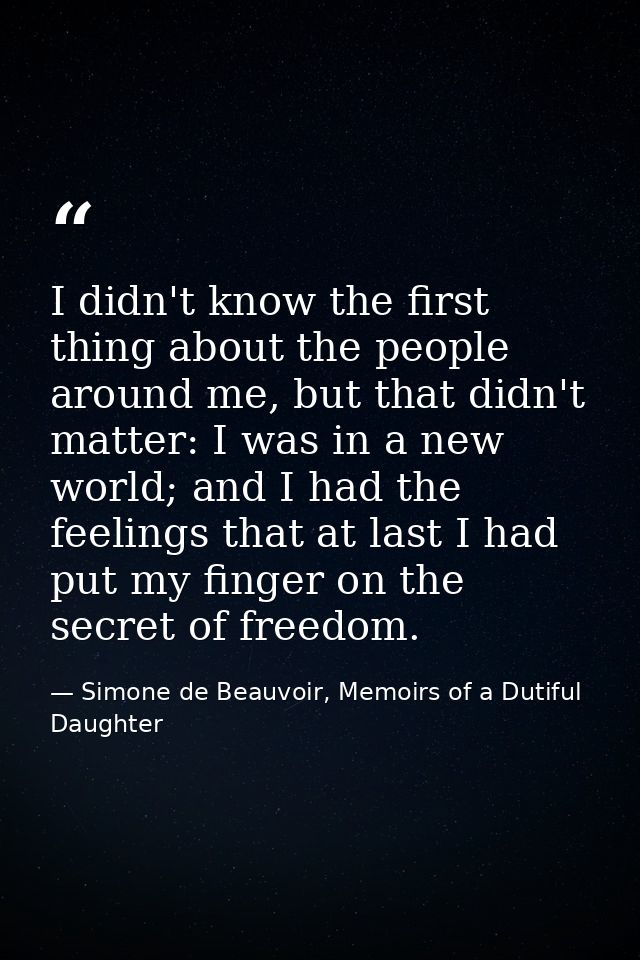 I didn't know the first thing about the people around me, but that didn't matter: I was in a new world; and I had the fe — Simone de Beauvoir, Memoirs of a Dutiful Daughter