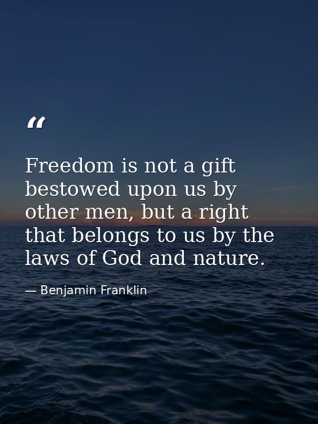 Freedom is not a gift bestowed upon us by other men, but a right that belongs to us by the laws of God and nature. — Benjamin Franklin