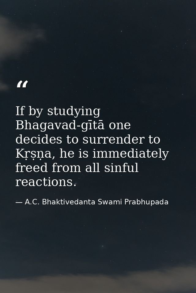 If by studying Bhagavad-gītā one decides to surrender to Kṛṣṇa, he is immediately freed from all sinful reactions. — A.C. Bhaktivedanta Swami Prabhupada
