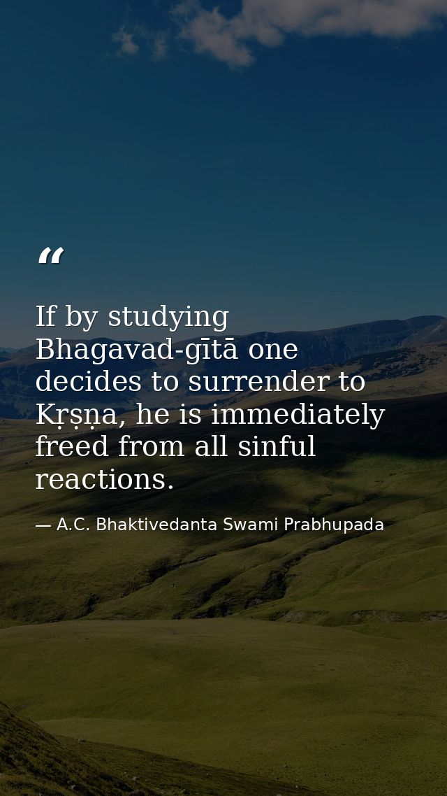 If by studying Bhagavad-gītā one decides to surrender to Kṛṣṇa, he is immediately freed from all sinful reactions. — A.C. Bhaktivedanta Swami Prabhupada
