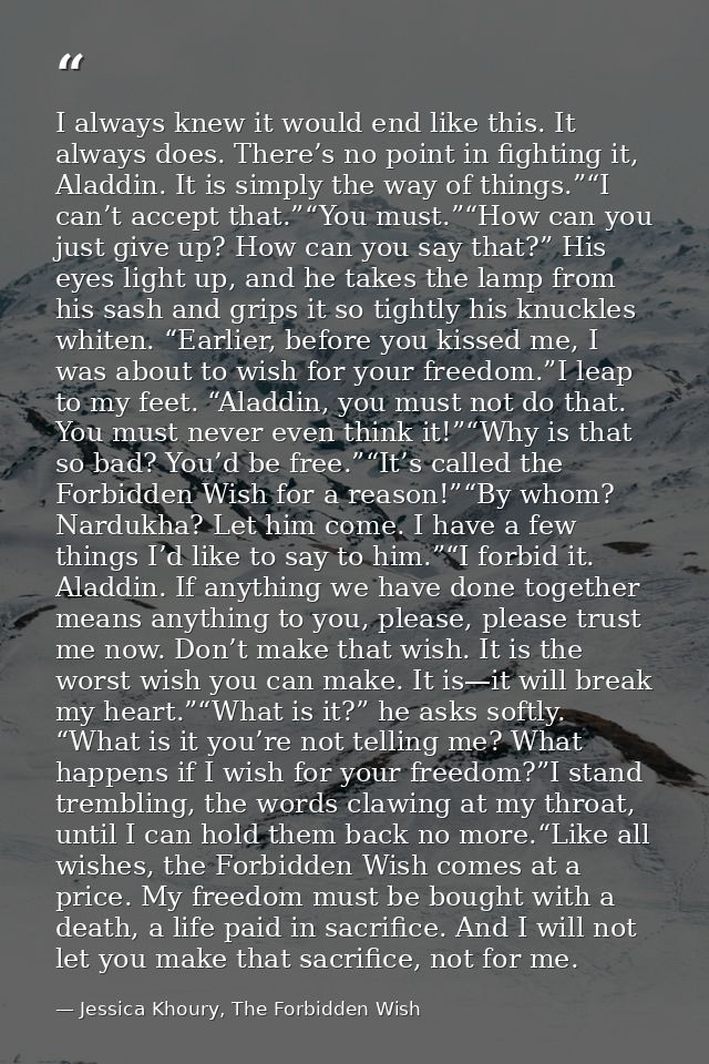 I always knew it would end like this. It always does. There’s no point in fighting it, Aladdin. It is simply the way of  — Jessica Khoury, The Forbidden Wish