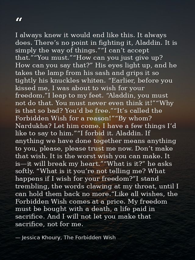 I always knew it would end like this. It always does. There’s no point in fighting it, Aladdin. It is simply the way of  — Jessica Khoury, The Forbidden Wish