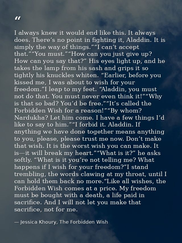 I always knew it would end like this. It always does. There’s no point in fighting it, Aladdin. It is simply the way of  — Jessica Khoury, The Forbidden Wish