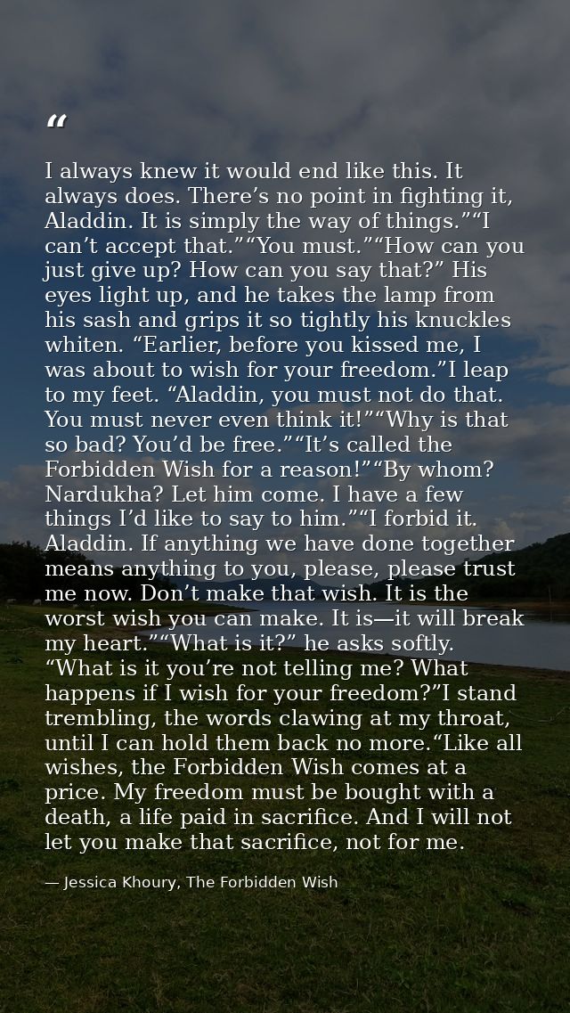 I always knew it would end like this. It always does. There’s no point in fighting it, Aladdin. It is simply the way of  — Jessica Khoury, The Forbidden Wish
