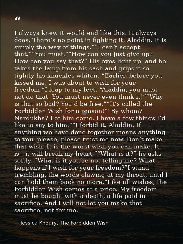 I always knew it would end like this. It always does. There’s no point in fighting it, Aladdin. It is simply the way of  — Jessica Khoury, The Forbidden Wish