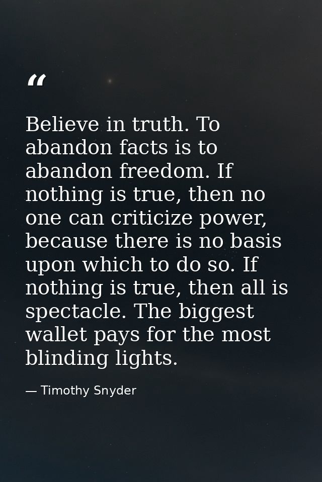 Believe in truth. To abandon facts is to abandon freedom. If nothing is true, then no one can criticize power, because t — Timothy Snyder