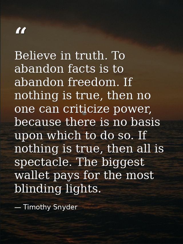 Believe in truth. To abandon facts is to abandon freedom. If nothing is true, then no one can criticize power, because t — Timothy Snyder