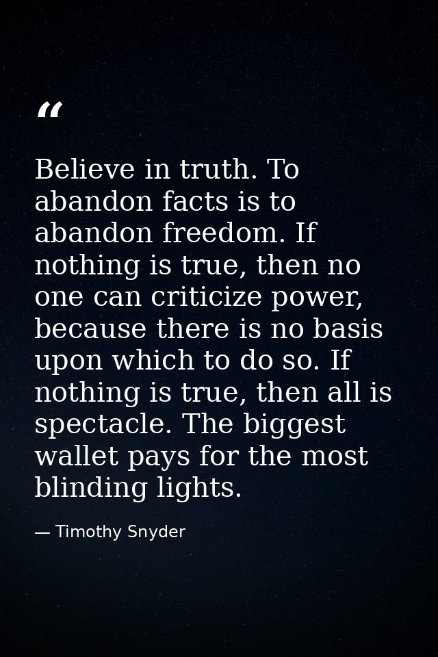 Believe in truth. To abandon facts is to abandon freedom. If nothing is true, then no one can criticize power, because t — Timothy Snyder
