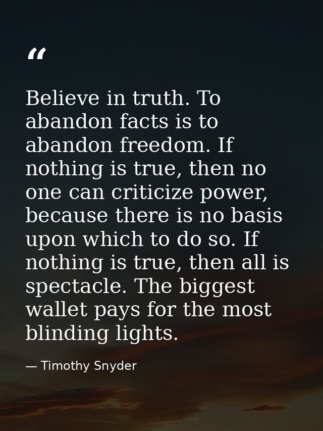 Believe in truth. To abandon facts is to abandon freedom. If nothing is true, then no one can criticize power, because t — Timothy Snyder