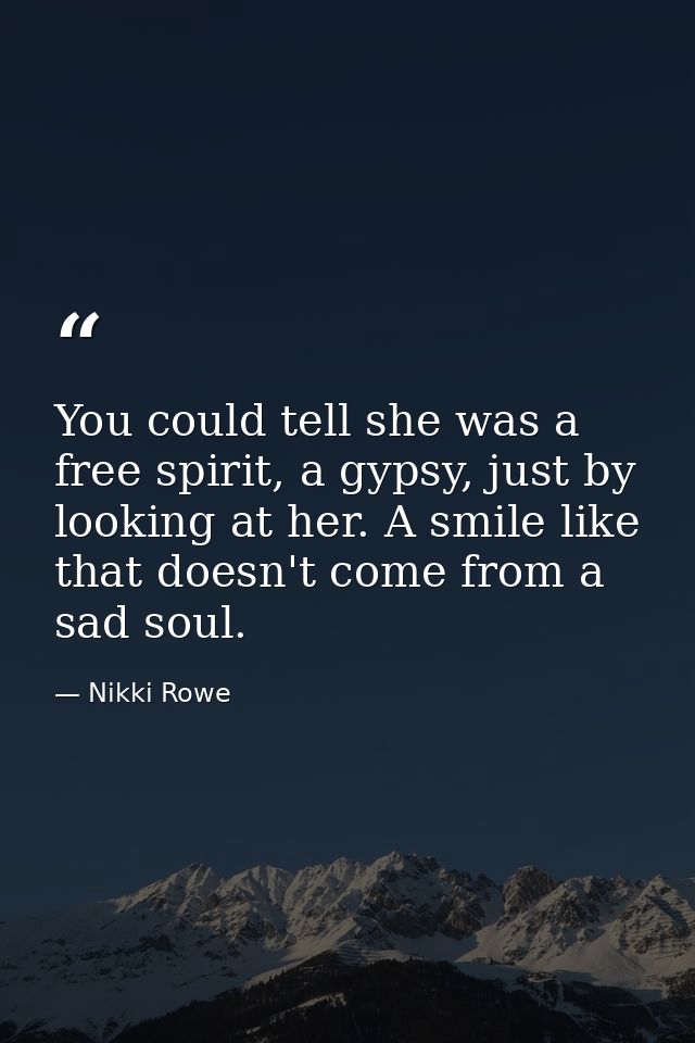 You could tell she was a free spirit, a gypsy, just by looking at her. A smile like that doesn't come from a sad soul. — Nikki Rowe