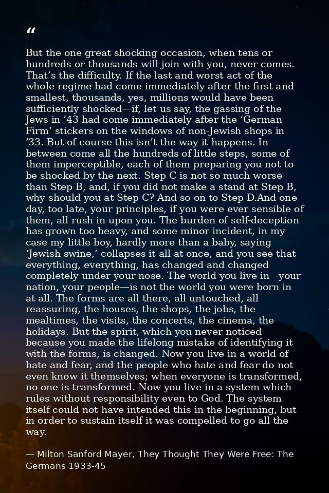 But the one great shocking occasion, when tens or hundreds or thousands will join with you, never comes. That’s the diff — Milton Sanford Mayer, They Thought They Were Free: The Germans 1933-45