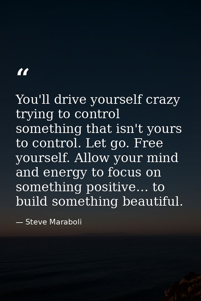 You'll drive yourself crazy trying to control something that isn't yours to control. Let go. Free yourself. Allow your m — Steve Maraboli
