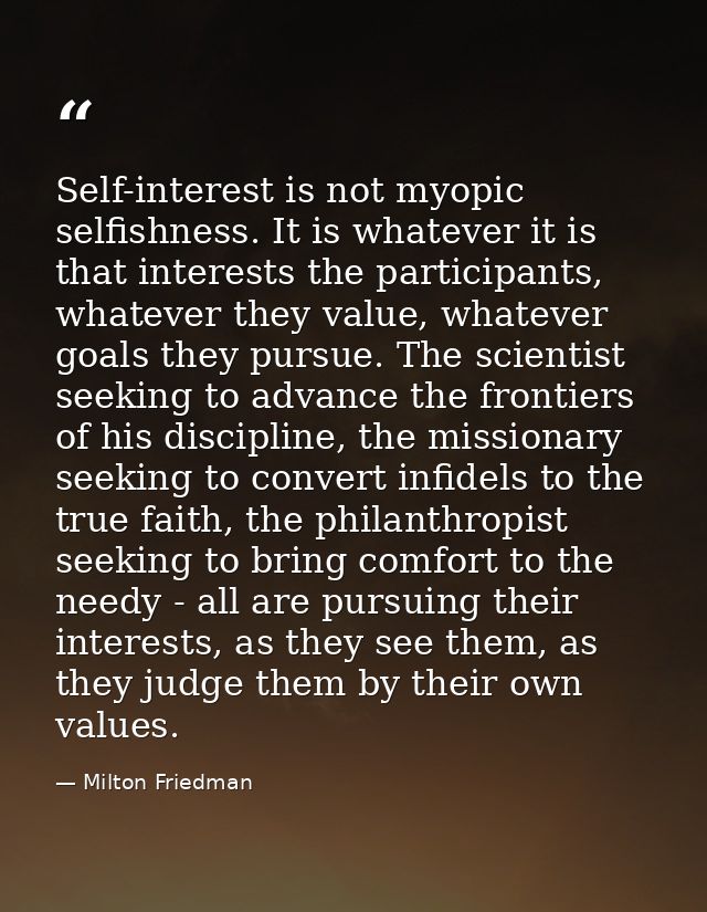 Self-interest is not myopic selfishness. It is whatever it is that interests the participants, whatever they value, what — Milton Friedman