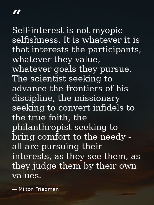 Self-interest is not myopic selfishness. It is whatever it is that interests the participants, whatever they value, what — Milton Friedman