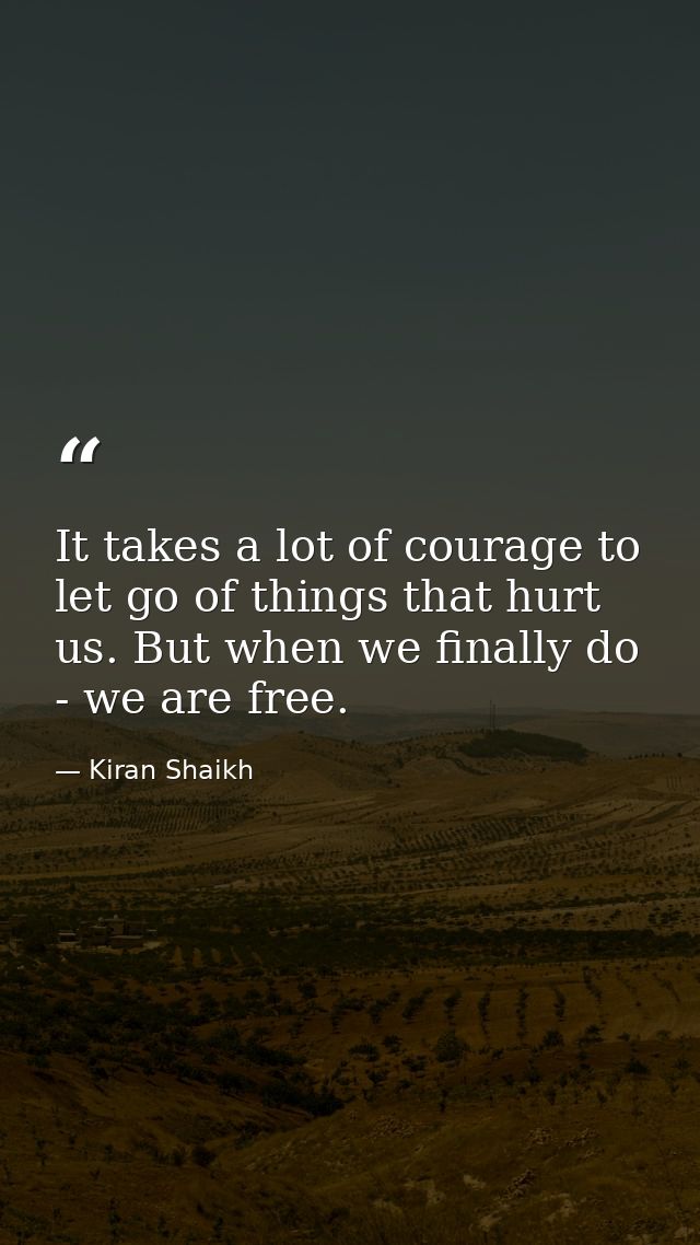 It takes a lot of courage to let go of things that hurt us. But when we finally do - we are free. — Kiran Shaikh