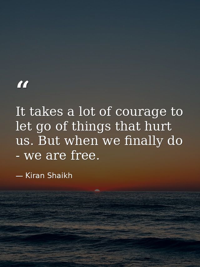 It takes a lot of courage to let go of things that hurt us. But when we finally do - we are free. — Kiran Shaikh