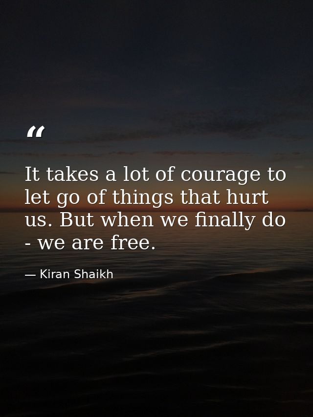 It takes a lot of courage to let go of things that hurt us. But when we finally do - we are free. — Kiran Shaikh