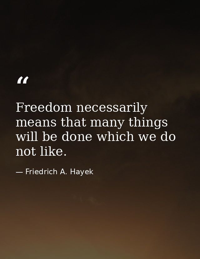 Freedom necessarily means that many things will be done which we do not like. — Friedrich A. Hayek