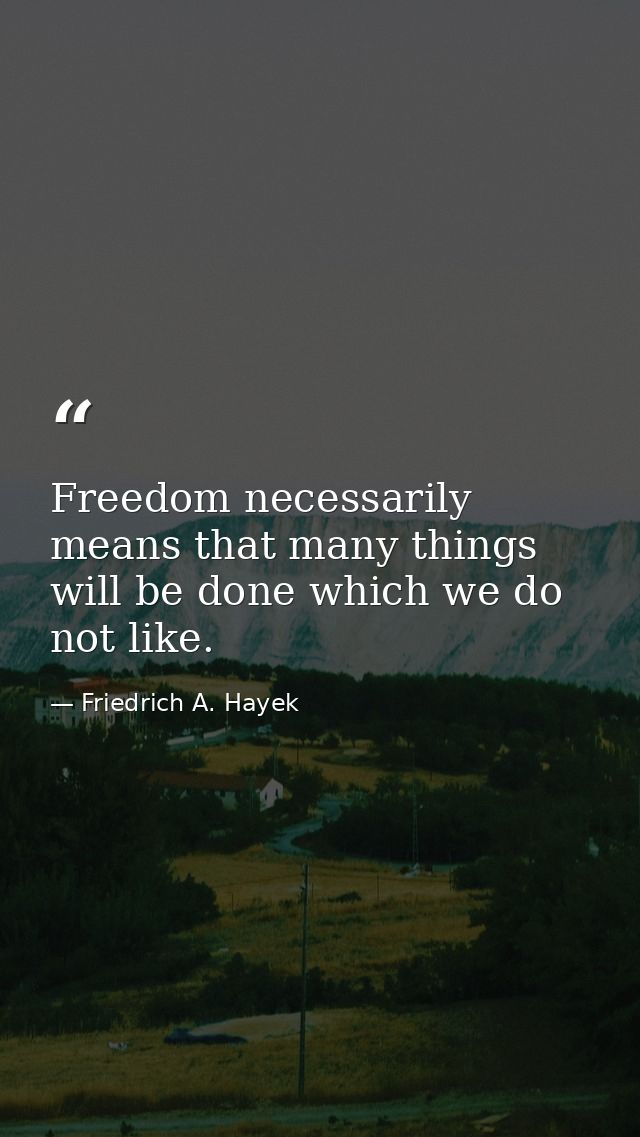 Freedom necessarily means that many things will be done which we do not like. — Friedrich A. Hayek