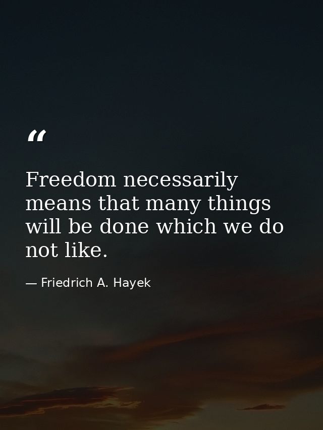 Freedom necessarily means that many things will be done which we do not like. — Friedrich A. Hayek